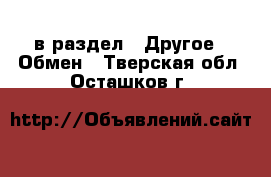  в раздел : Другое » Обмен . Тверская обл.,Осташков г.